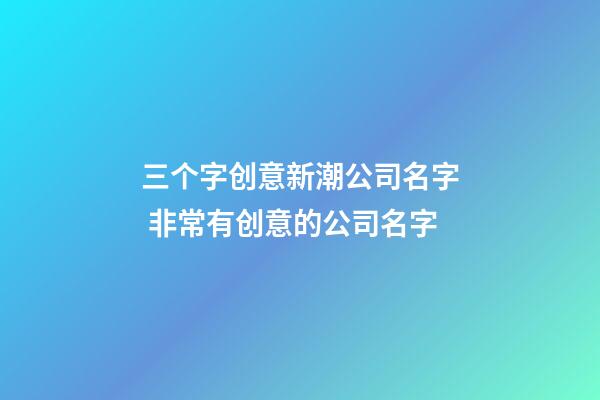 三个字创意新潮公司名字 非常有创意的公司名字
